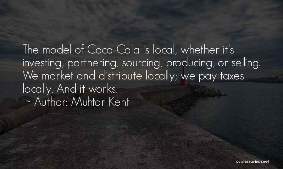 Muhtar Kent Quotes: The Model Of Coca-cola Is Local, Whether It's Investing, Partnering, Sourcing, Producing, Or Selling. We Market And Distribute Locally; We
