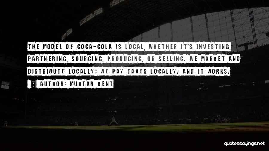 Muhtar Kent Quotes: The Model Of Coca-cola Is Local, Whether It's Investing, Partnering, Sourcing, Producing, Or Selling. We Market And Distribute Locally; We