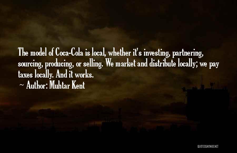 Muhtar Kent Quotes: The Model Of Coca-cola Is Local, Whether It's Investing, Partnering, Sourcing, Producing, Or Selling. We Market And Distribute Locally; We