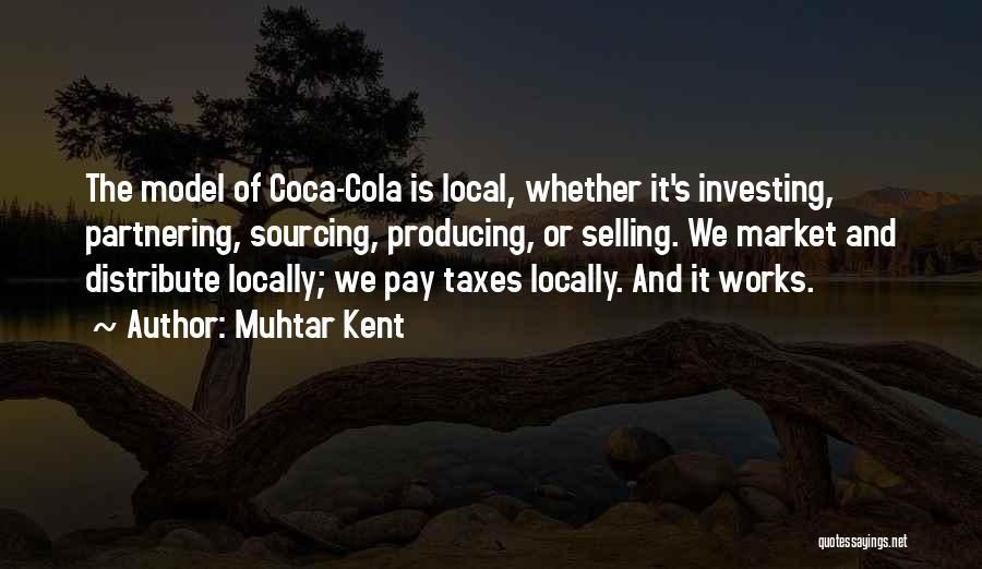 Muhtar Kent Quotes: The Model Of Coca-cola Is Local, Whether It's Investing, Partnering, Sourcing, Producing, Or Selling. We Market And Distribute Locally; We