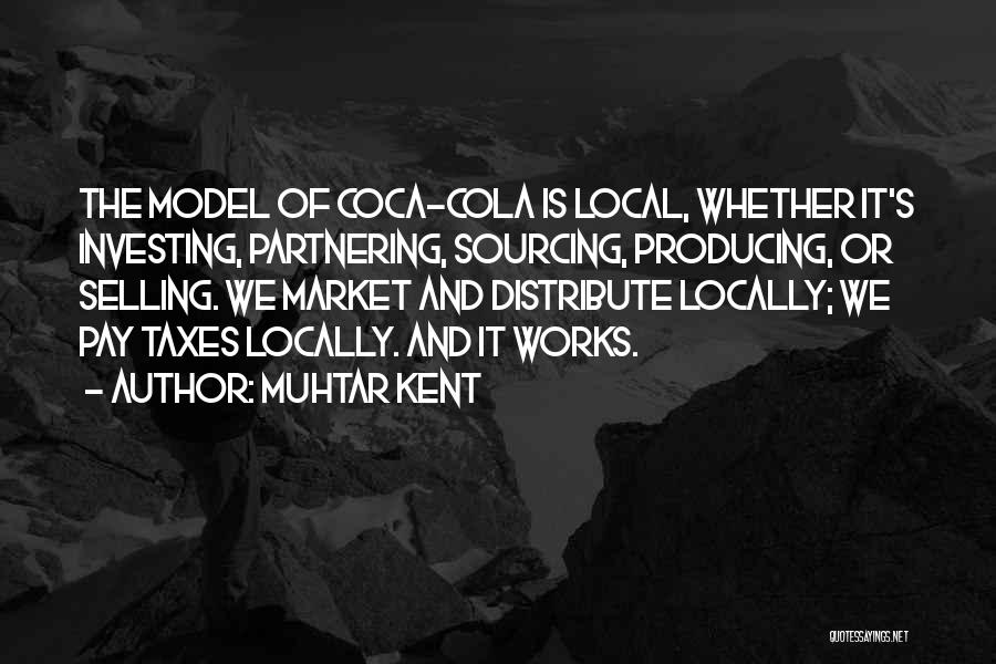 Muhtar Kent Quotes: The Model Of Coca-cola Is Local, Whether It's Investing, Partnering, Sourcing, Producing, Or Selling. We Market And Distribute Locally; We