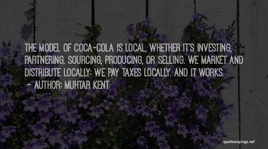 Muhtar Kent Quotes: The Model Of Coca-cola Is Local, Whether It's Investing, Partnering, Sourcing, Producing, Or Selling. We Market And Distribute Locally; We
