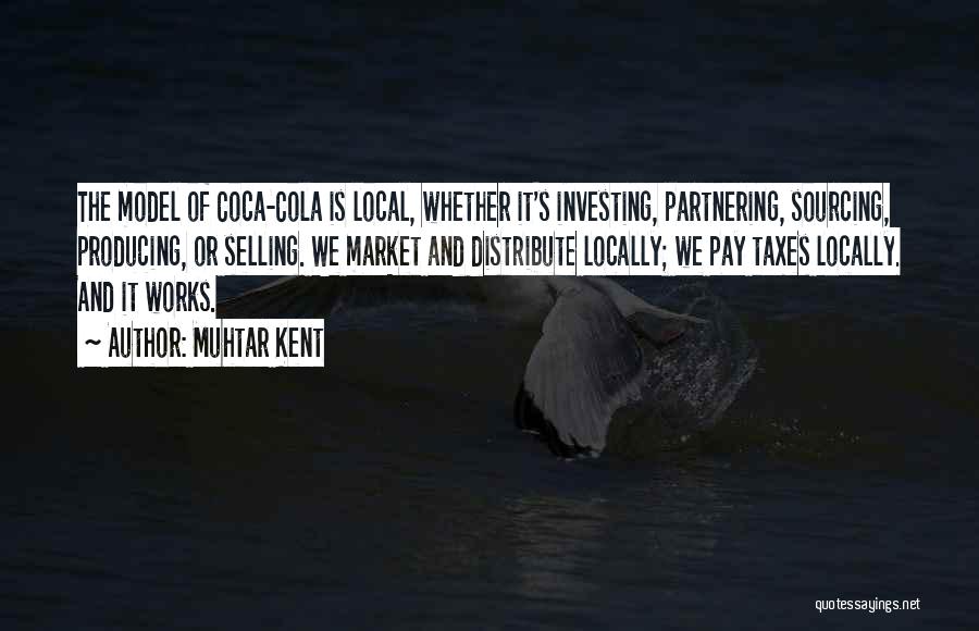 Muhtar Kent Quotes: The Model Of Coca-cola Is Local, Whether It's Investing, Partnering, Sourcing, Producing, Or Selling. We Market And Distribute Locally; We