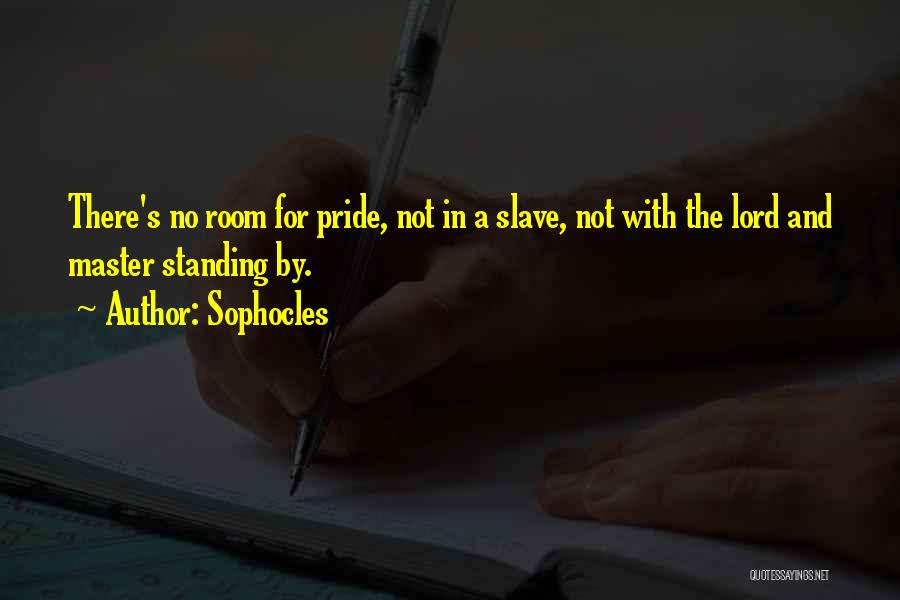 Sophocles Quotes: There's No Room For Pride, Not In A Slave, Not With The Lord And Master Standing By.