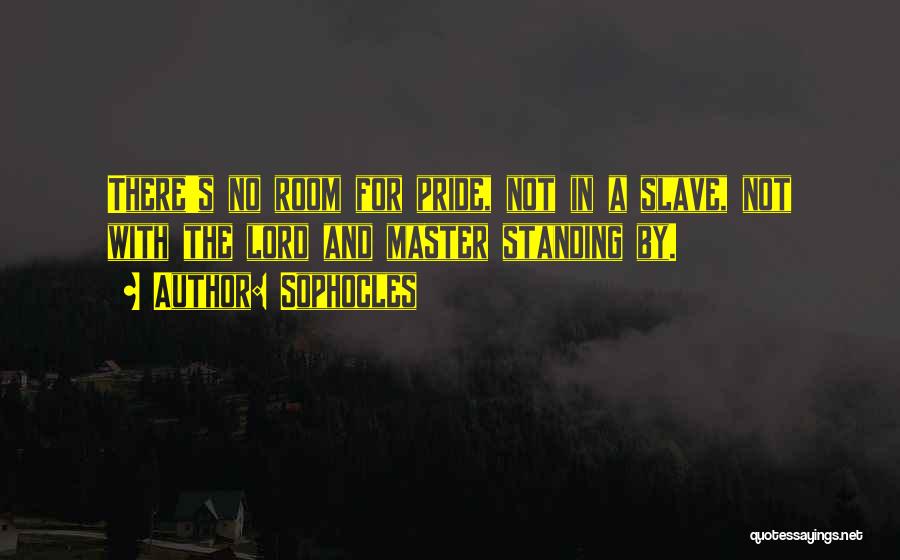 Sophocles Quotes: There's No Room For Pride, Not In A Slave, Not With The Lord And Master Standing By.