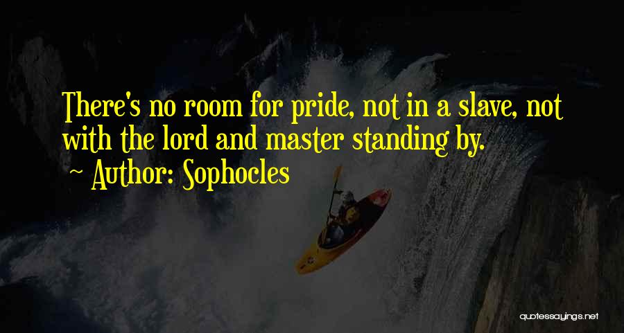 Sophocles Quotes: There's No Room For Pride, Not In A Slave, Not With The Lord And Master Standing By.