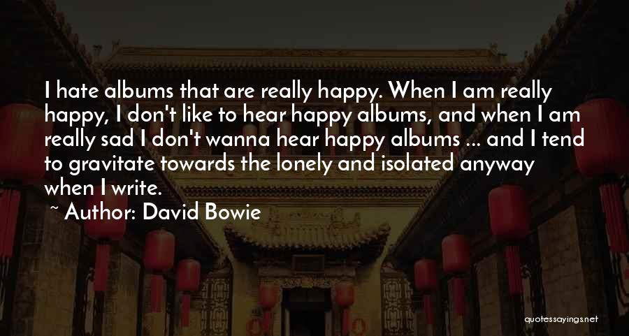 David Bowie Quotes: I Hate Albums That Are Really Happy. When I Am Really Happy, I Don't Like To Hear Happy Albums, And