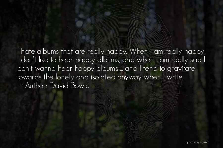David Bowie Quotes: I Hate Albums That Are Really Happy. When I Am Really Happy, I Don't Like To Hear Happy Albums, And