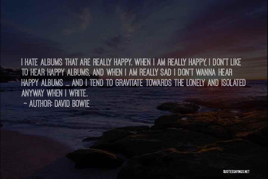 David Bowie Quotes: I Hate Albums That Are Really Happy. When I Am Really Happy, I Don't Like To Hear Happy Albums, And