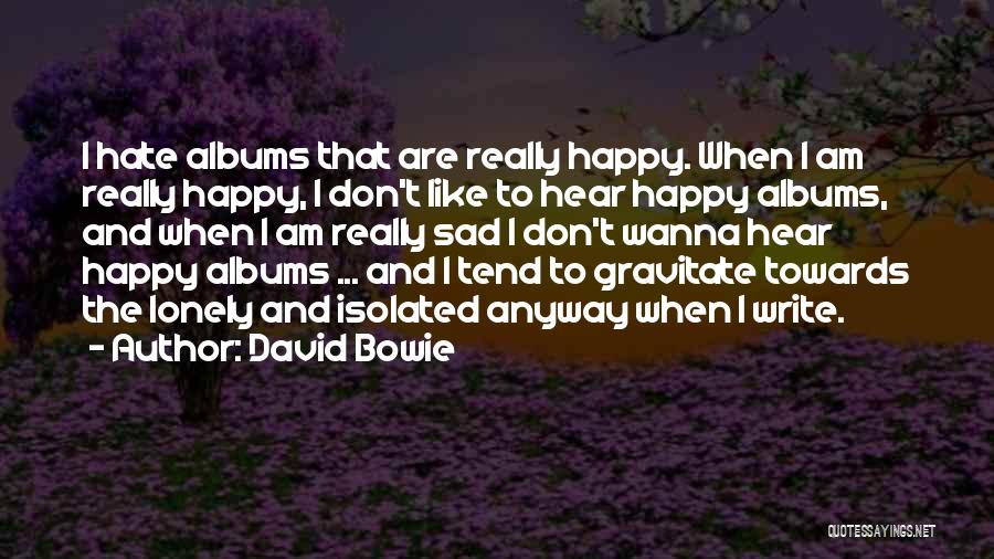 David Bowie Quotes: I Hate Albums That Are Really Happy. When I Am Really Happy, I Don't Like To Hear Happy Albums, And