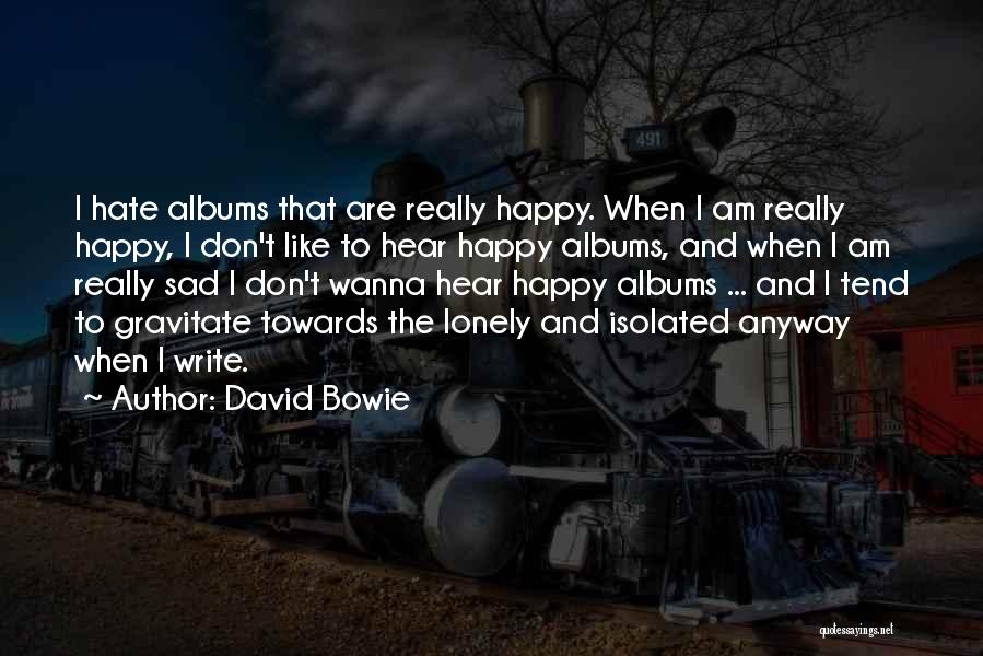 David Bowie Quotes: I Hate Albums That Are Really Happy. When I Am Really Happy, I Don't Like To Hear Happy Albums, And