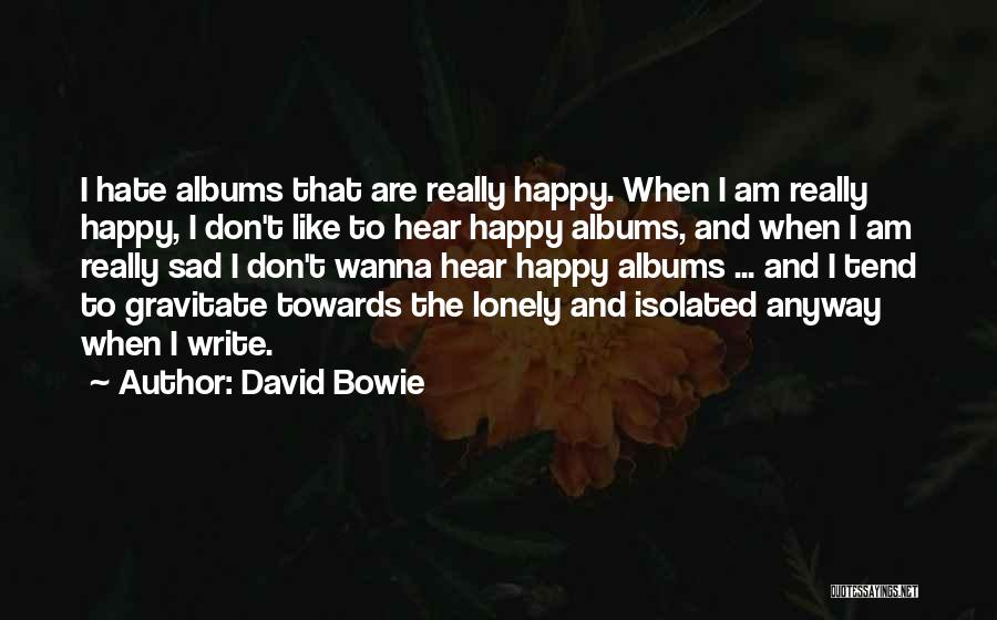 David Bowie Quotes: I Hate Albums That Are Really Happy. When I Am Really Happy, I Don't Like To Hear Happy Albums, And