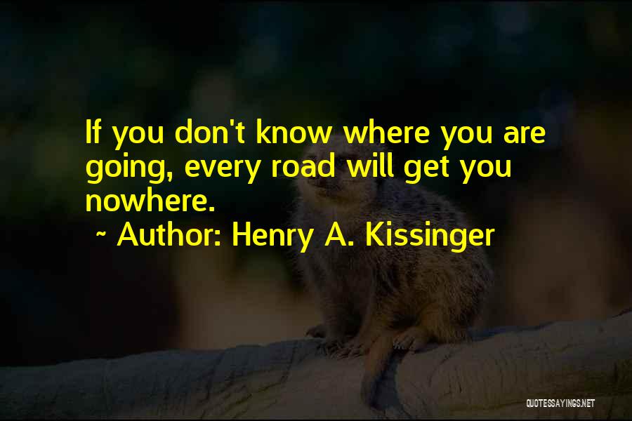 Henry A. Kissinger Quotes: If You Don't Know Where You Are Going, Every Road Will Get You Nowhere.