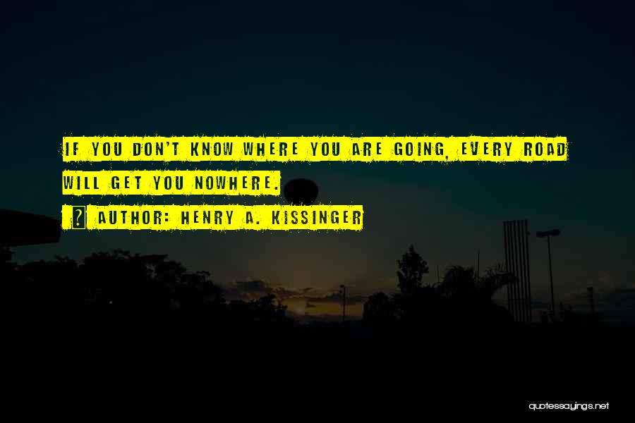 Henry A. Kissinger Quotes: If You Don't Know Where You Are Going, Every Road Will Get You Nowhere.