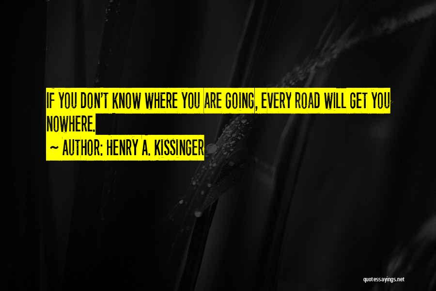 Henry A. Kissinger Quotes: If You Don't Know Where You Are Going, Every Road Will Get You Nowhere.