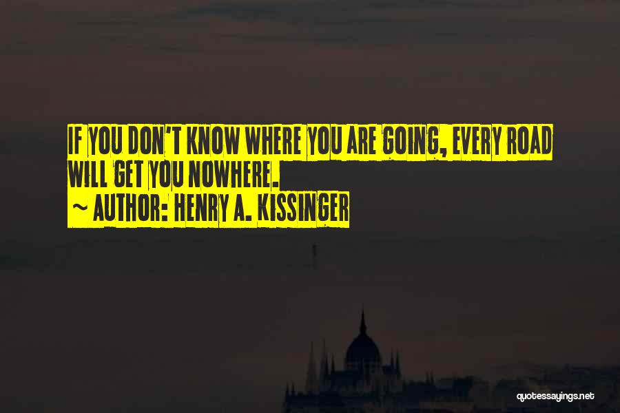 Henry A. Kissinger Quotes: If You Don't Know Where You Are Going, Every Road Will Get You Nowhere.