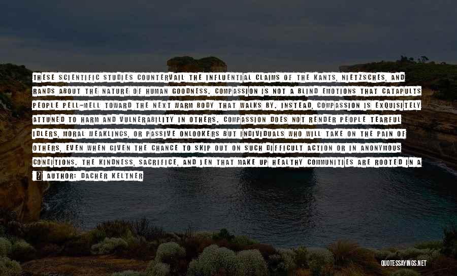 Dacher Keltner Quotes: These Scientific Studies Countervail The Influential Claims Of The Kants, Nietzsches, And Rands About The Nature Of Human Goodness. Compassion