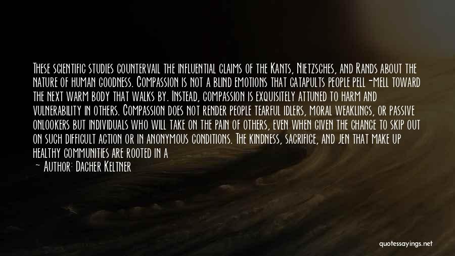 Dacher Keltner Quotes: These Scientific Studies Countervail The Influential Claims Of The Kants, Nietzsches, And Rands About The Nature Of Human Goodness. Compassion