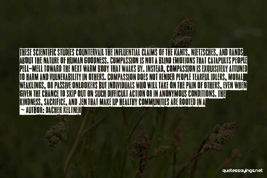 Dacher Keltner Quotes: These Scientific Studies Countervail The Influential Claims Of The Kants, Nietzsches, And Rands About The Nature Of Human Goodness. Compassion