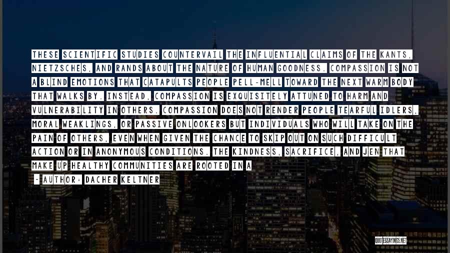 Dacher Keltner Quotes: These Scientific Studies Countervail The Influential Claims Of The Kants, Nietzsches, And Rands About The Nature Of Human Goodness. Compassion