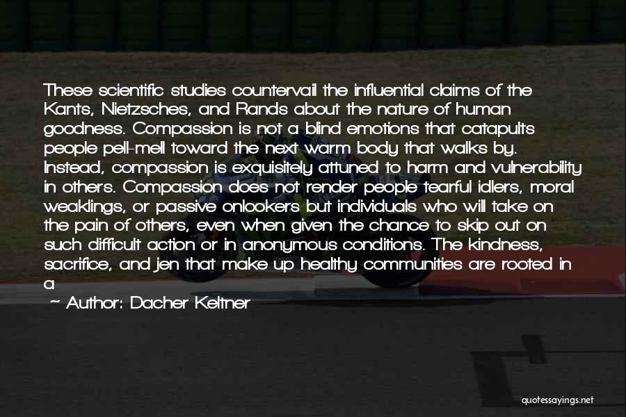 Dacher Keltner Quotes: These Scientific Studies Countervail The Influential Claims Of The Kants, Nietzsches, And Rands About The Nature Of Human Goodness. Compassion