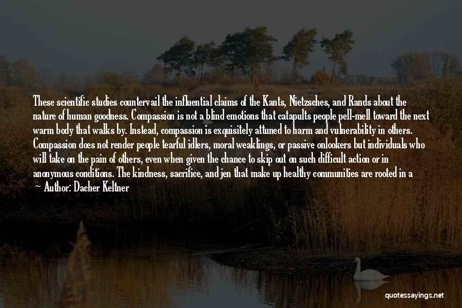 Dacher Keltner Quotes: These Scientific Studies Countervail The Influential Claims Of The Kants, Nietzsches, And Rands About The Nature Of Human Goodness. Compassion