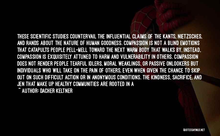 Dacher Keltner Quotes: These Scientific Studies Countervail The Influential Claims Of The Kants, Nietzsches, And Rands About The Nature Of Human Goodness. Compassion