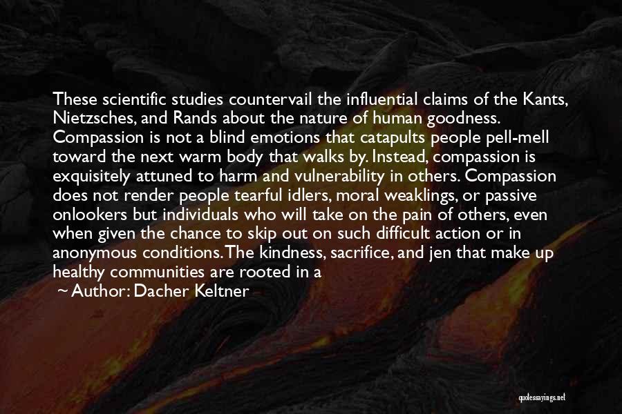 Dacher Keltner Quotes: These Scientific Studies Countervail The Influential Claims Of The Kants, Nietzsches, And Rands About The Nature Of Human Goodness. Compassion