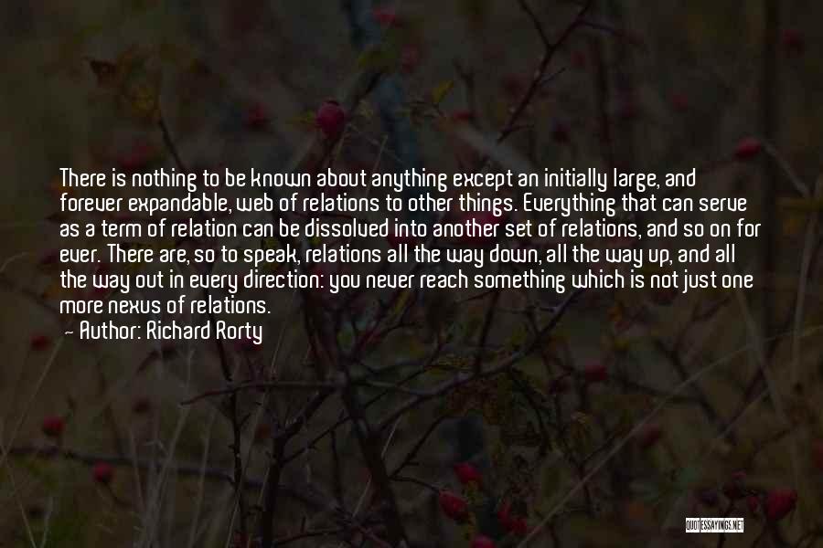 Richard Rorty Quotes: There Is Nothing To Be Known About Anything Except An Initially Large, And Forever Expandable, Web Of Relations To Other