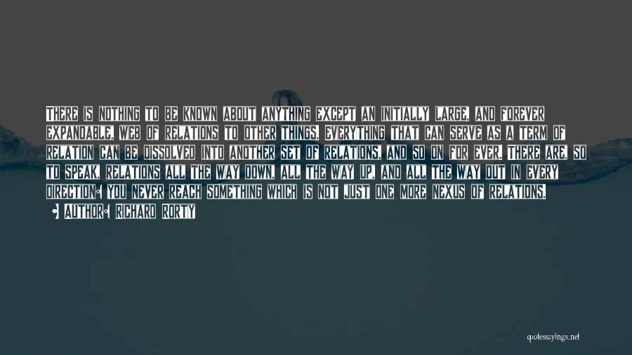 Richard Rorty Quotes: There Is Nothing To Be Known About Anything Except An Initially Large, And Forever Expandable, Web Of Relations To Other