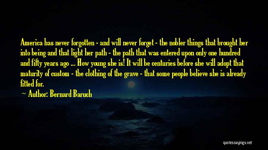 Bernard Baruch Quotes: America Has Never Forgotten - And Will Never Forget - The Nobler Things That Brought Her Into Being And That