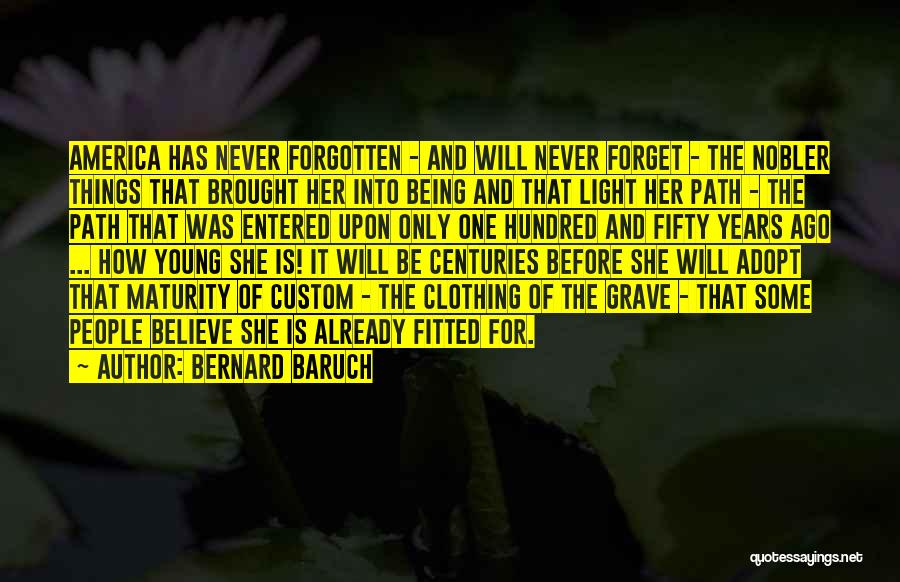 Bernard Baruch Quotes: America Has Never Forgotten - And Will Never Forget - The Nobler Things That Brought Her Into Being And That
