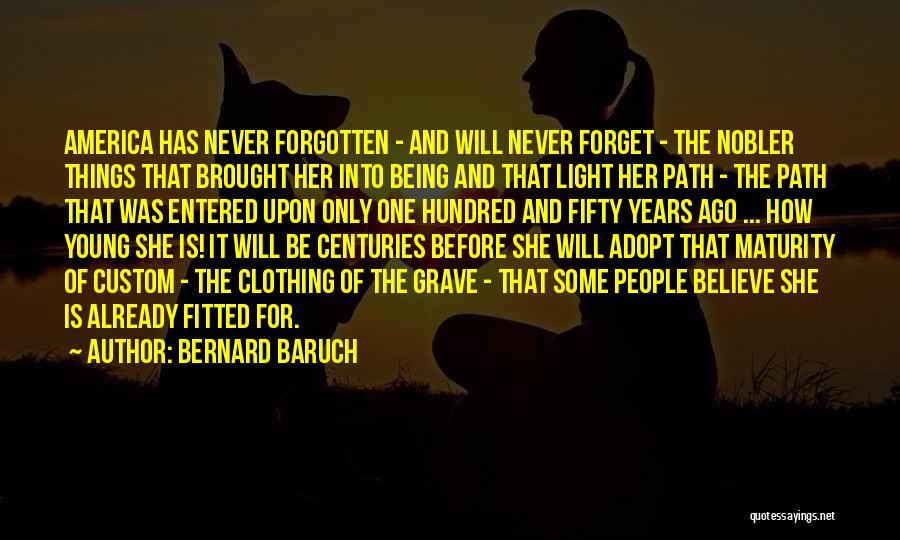 Bernard Baruch Quotes: America Has Never Forgotten - And Will Never Forget - The Nobler Things That Brought Her Into Being And That