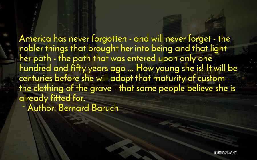 Bernard Baruch Quotes: America Has Never Forgotten - And Will Never Forget - The Nobler Things That Brought Her Into Being And That