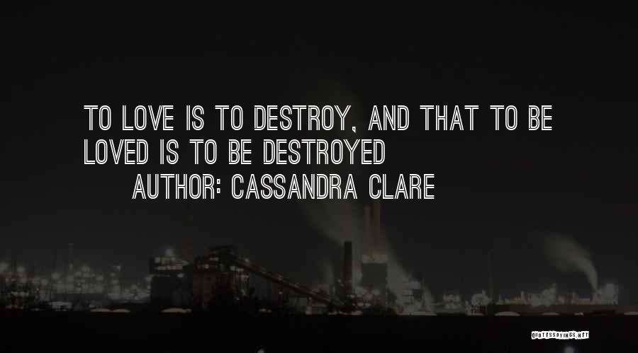 Cassandra Clare Quotes: To Love Is To Destroy, And That To Be Loved Is To Be Destroyed