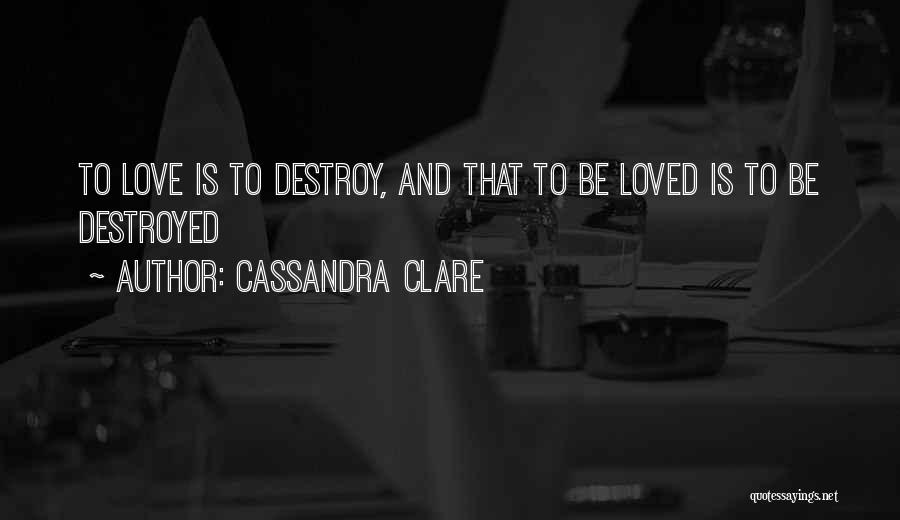 Cassandra Clare Quotes: To Love Is To Destroy, And That To Be Loved Is To Be Destroyed