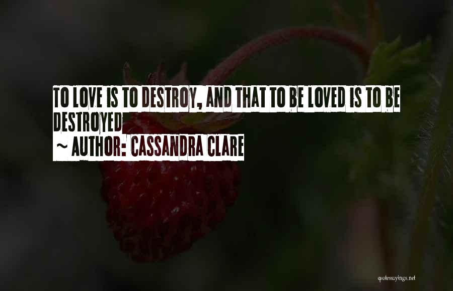 Cassandra Clare Quotes: To Love Is To Destroy, And That To Be Loved Is To Be Destroyed