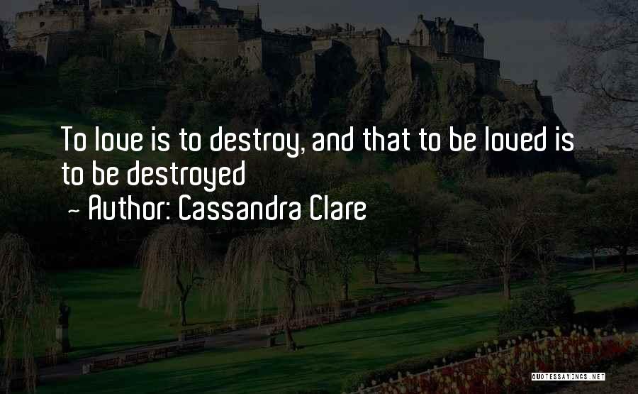 Cassandra Clare Quotes: To Love Is To Destroy, And That To Be Loved Is To Be Destroyed