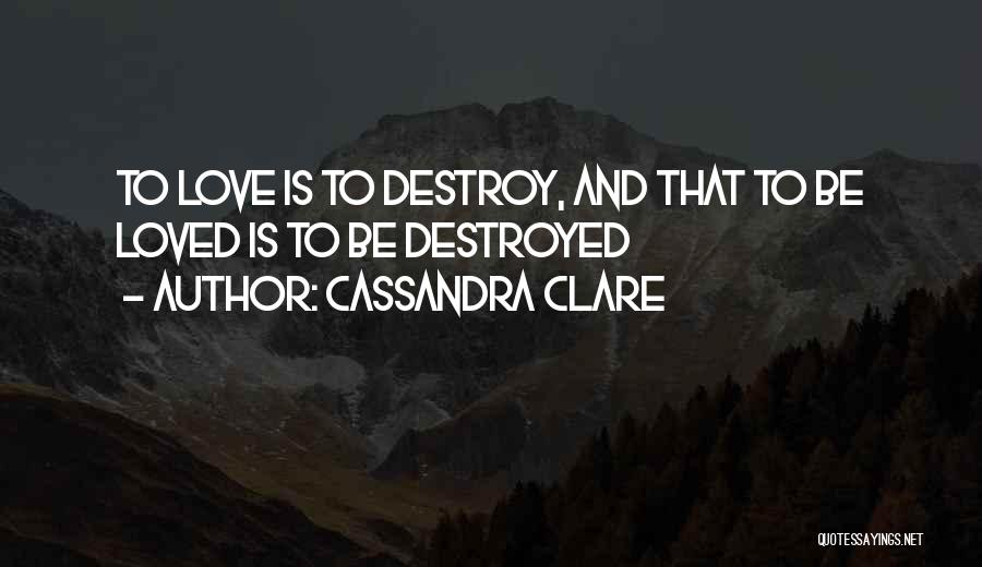 Cassandra Clare Quotes: To Love Is To Destroy, And That To Be Loved Is To Be Destroyed