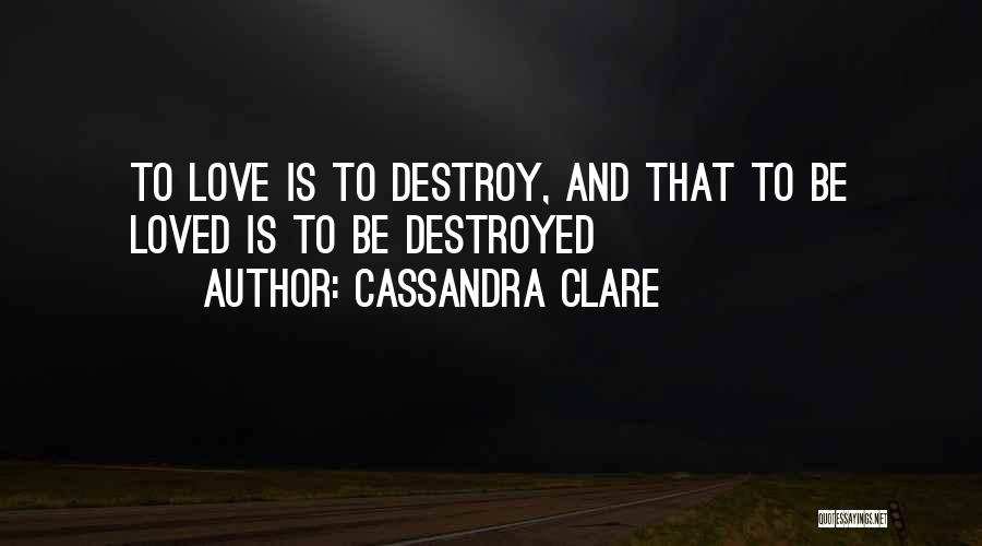 Cassandra Clare Quotes: To Love Is To Destroy, And That To Be Loved Is To Be Destroyed