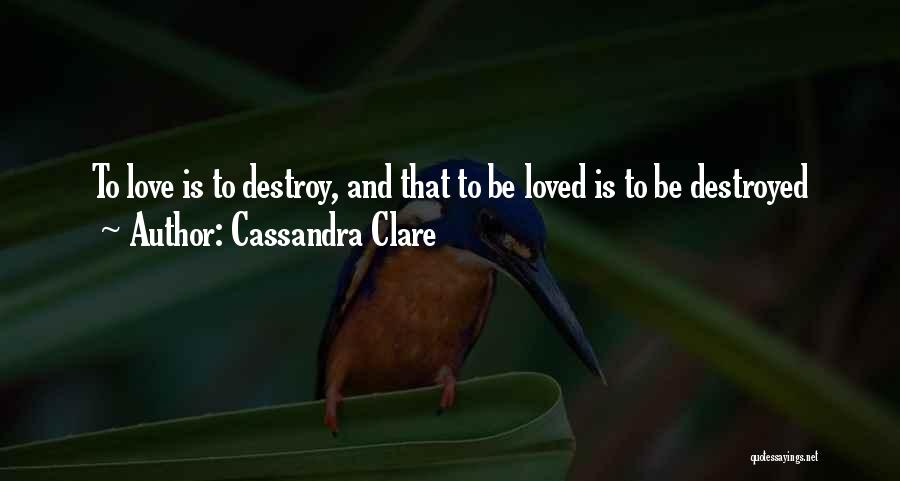 Cassandra Clare Quotes: To Love Is To Destroy, And That To Be Loved Is To Be Destroyed