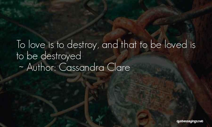 Cassandra Clare Quotes: To Love Is To Destroy, And That To Be Loved Is To Be Destroyed