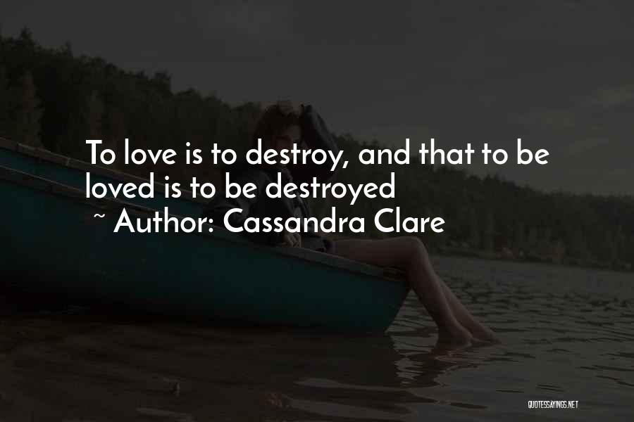 Cassandra Clare Quotes: To Love Is To Destroy, And That To Be Loved Is To Be Destroyed