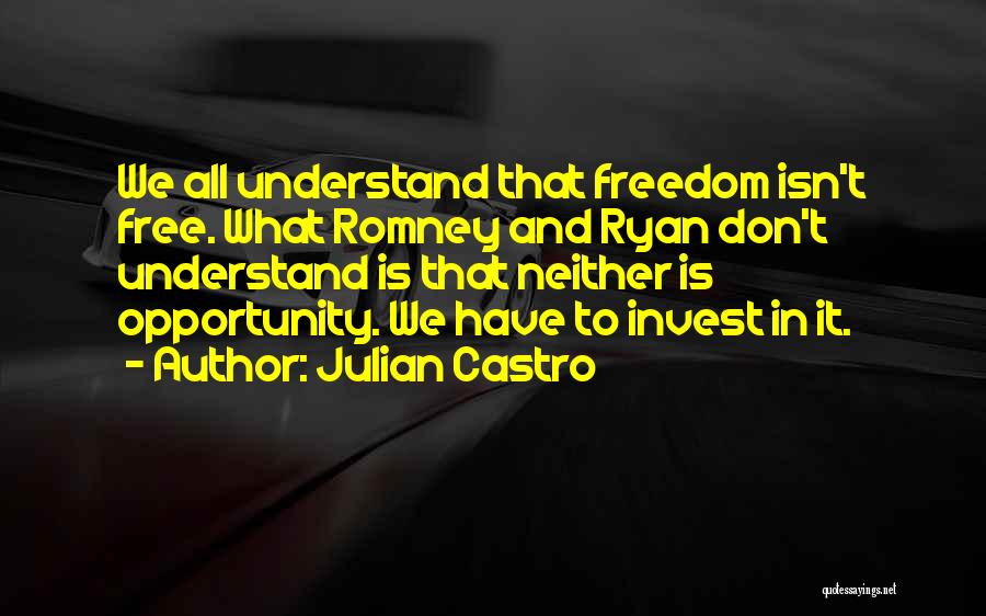 Julian Castro Quotes: We All Understand That Freedom Isn't Free. What Romney And Ryan Don't Understand Is That Neither Is Opportunity. We Have