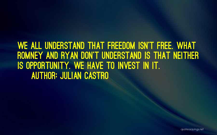 Julian Castro Quotes: We All Understand That Freedom Isn't Free. What Romney And Ryan Don't Understand Is That Neither Is Opportunity. We Have