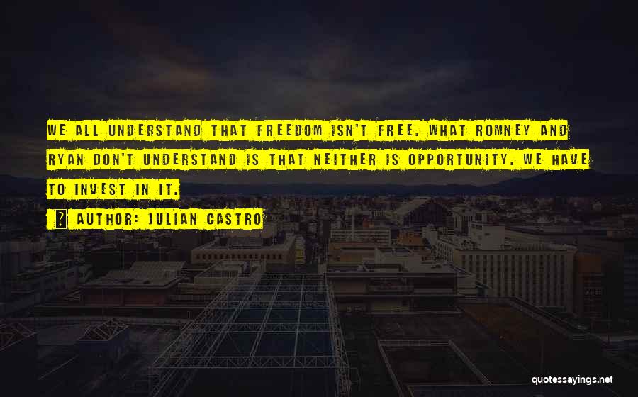 Julian Castro Quotes: We All Understand That Freedom Isn't Free. What Romney And Ryan Don't Understand Is That Neither Is Opportunity. We Have