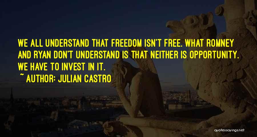 Julian Castro Quotes: We All Understand That Freedom Isn't Free. What Romney And Ryan Don't Understand Is That Neither Is Opportunity. We Have