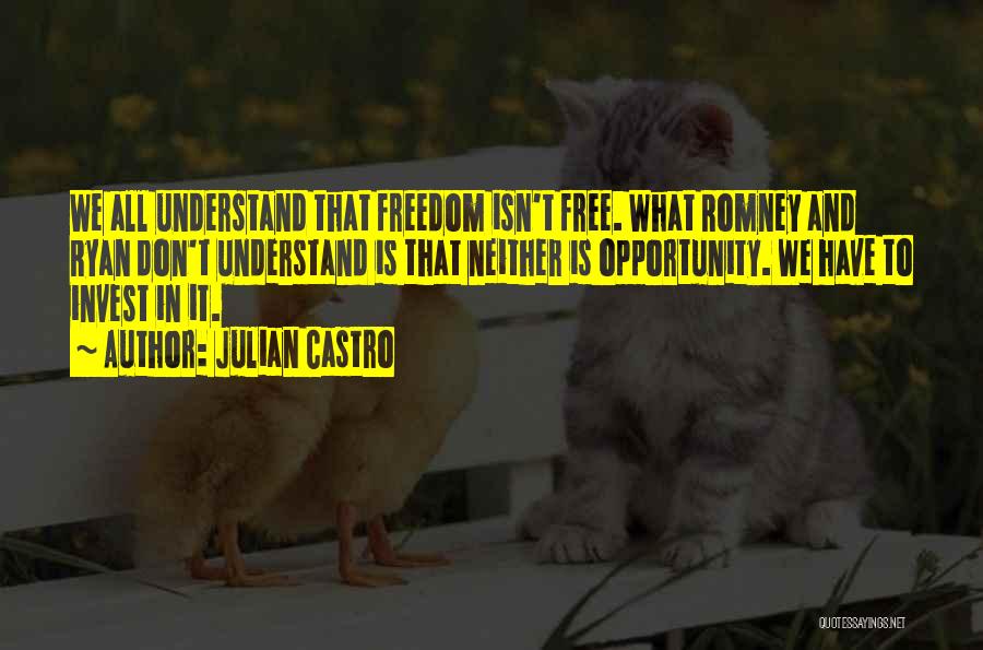 Julian Castro Quotes: We All Understand That Freedom Isn't Free. What Romney And Ryan Don't Understand Is That Neither Is Opportunity. We Have