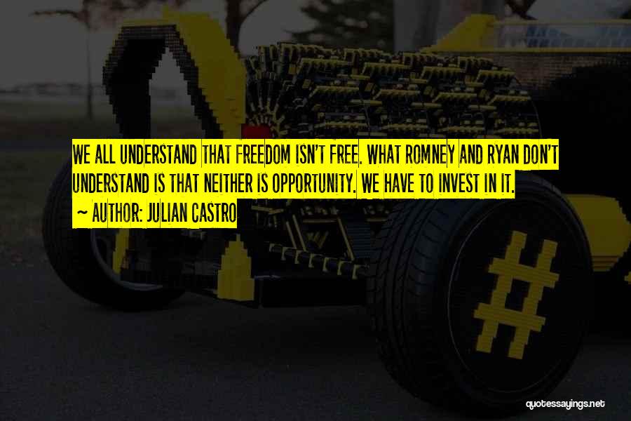 Julian Castro Quotes: We All Understand That Freedom Isn't Free. What Romney And Ryan Don't Understand Is That Neither Is Opportunity. We Have