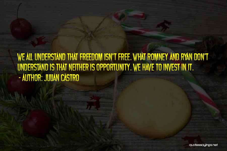 Julian Castro Quotes: We All Understand That Freedom Isn't Free. What Romney And Ryan Don't Understand Is That Neither Is Opportunity. We Have